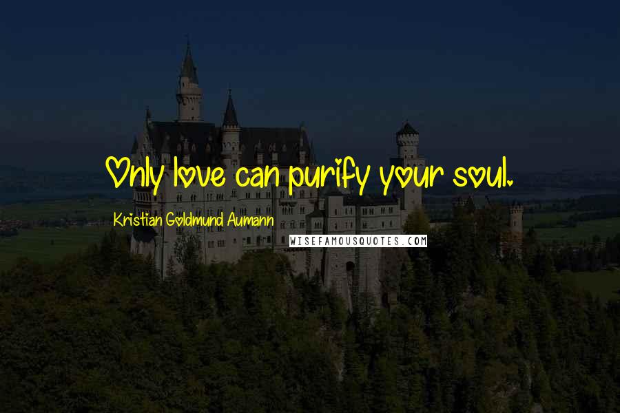 Kristian Goldmund Aumann Quotes: Only love can purify your soul.