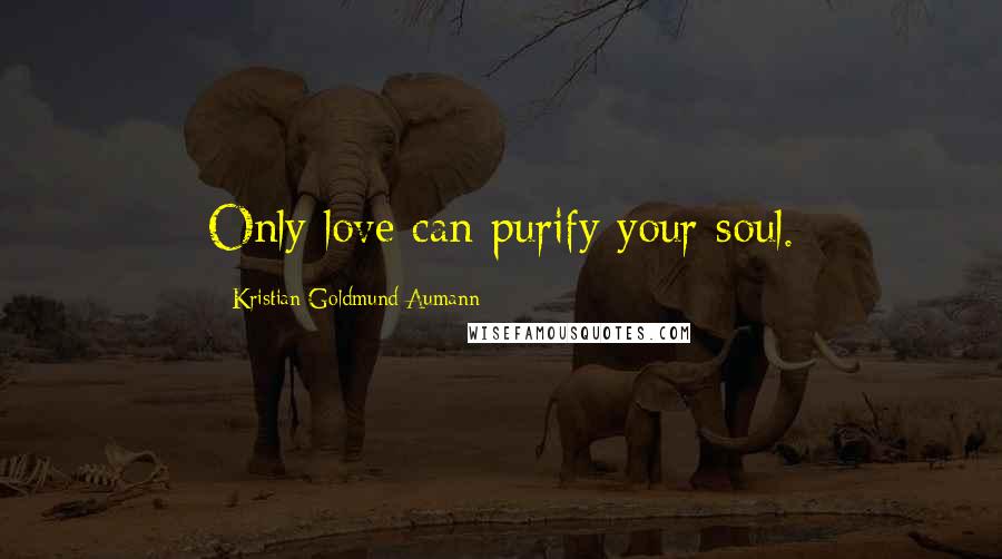 Kristian Goldmund Aumann Quotes: Only love can purify your soul.