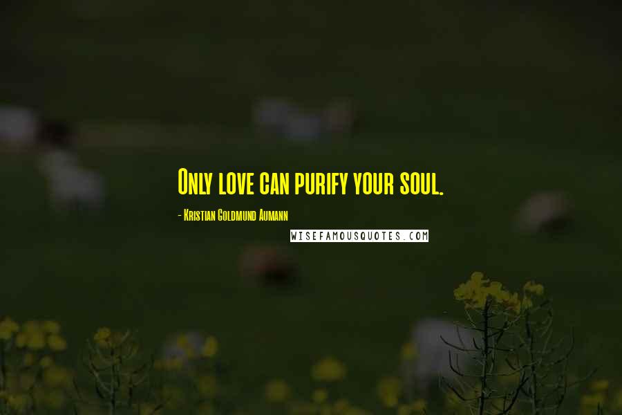 Kristian Goldmund Aumann Quotes: Only love can purify your soul.