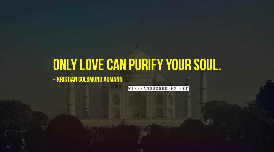 Kristian Goldmund Aumann Quotes: Only love can purify your soul.