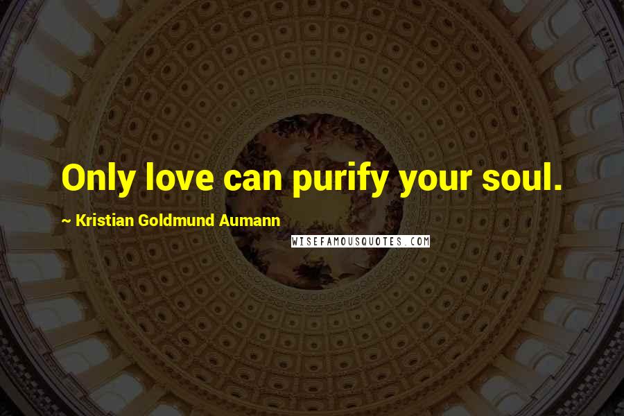 Kristian Goldmund Aumann Quotes: Only love can purify your soul.