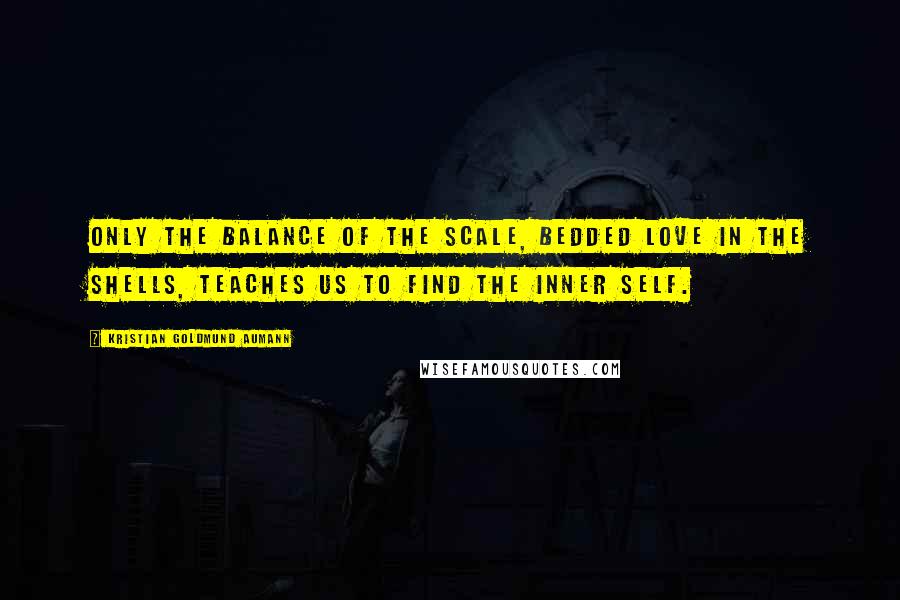 Kristian Goldmund Aumann Quotes: Only the balance of the scale, bedded love in the shells, teaches us to find the inner self.