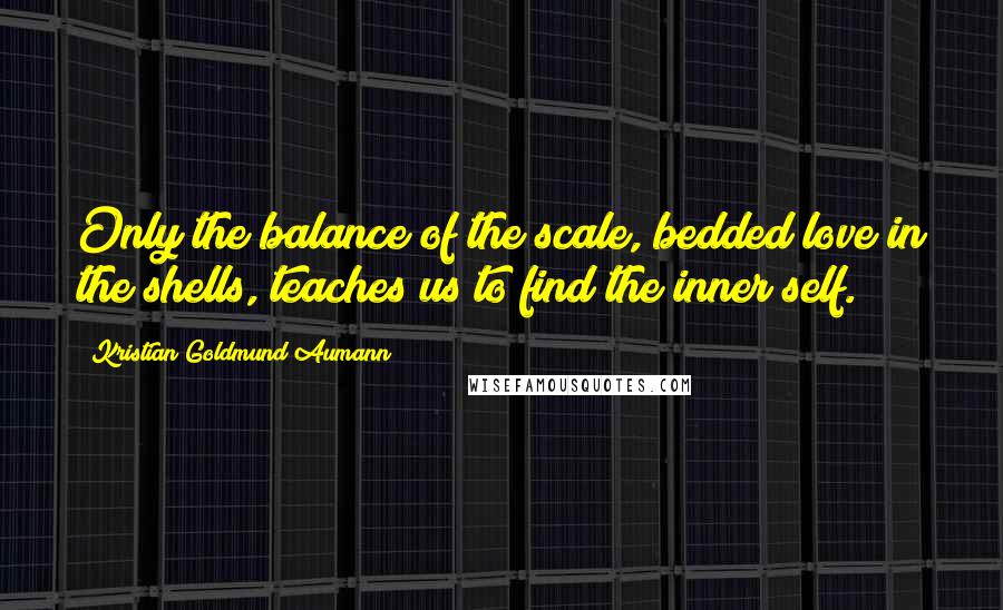 Kristian Goldmund Aumann Quotes: Only the balance of the scale, bedded love in the shells, teaches us to find the inner self.