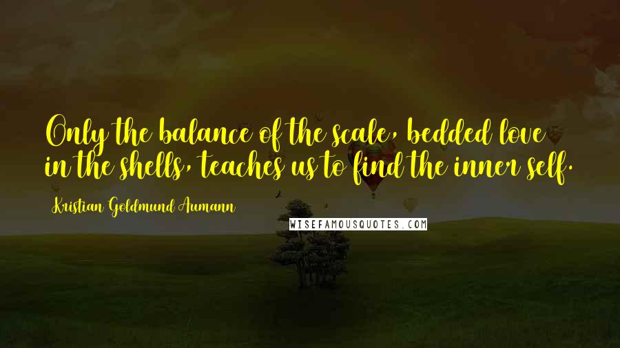 Kristian Goldmund Aumann Quotes: Only the balance of the scale, bedded love in the shells, teaches us to find the inner self.