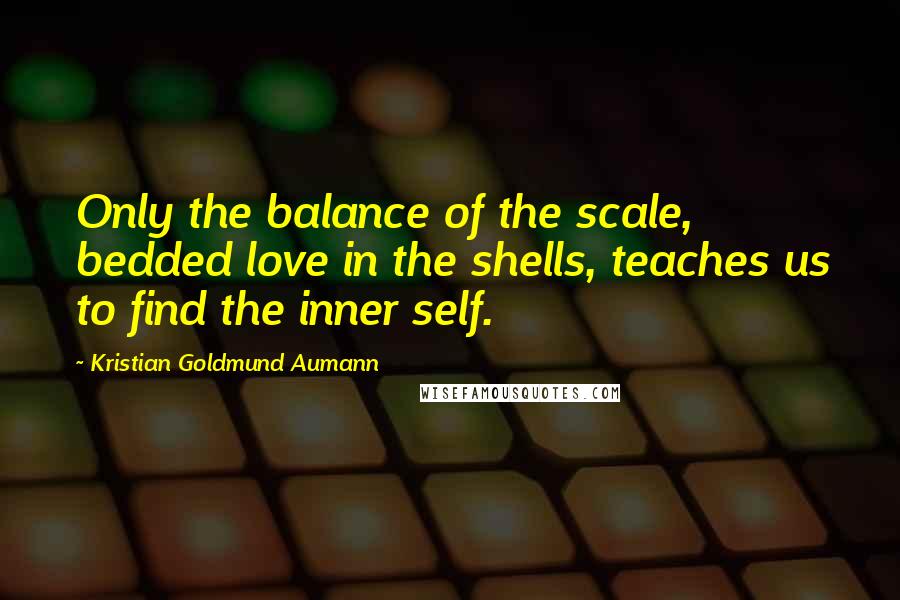 Kristian Goldmund Aumann Quotes: Only the balance of the scale, bedded love in the shells, teaches us to find the inner self.