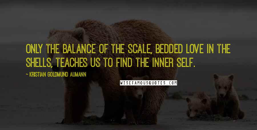 Kristian Goldmund Aumann Quotes: Only the balance of the scale, bedded love in the shells, teaches us to find the inner self.