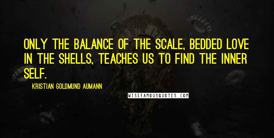 Kristian Goldmund Aumann Quotes: Only the balance of the scale, bedded love in the shells, teaches us to find the inner self.