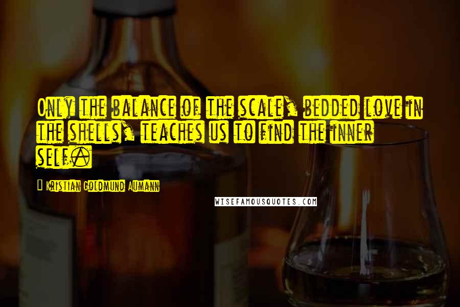 Kristian Goldmund Aumann Quotes: Only the balance of the scale, bedded love in the shells, teaches us to find the inner self.