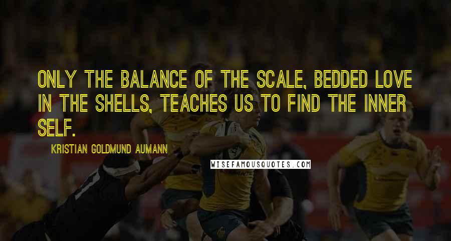 Kristian Goldmund Aumann Quotes: Only the balance of the scale, bedded love in the shells, teaches us to find the inner self.