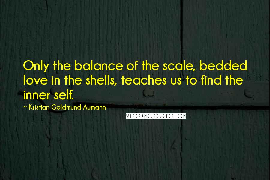 Kristian Goldmund Aumann Quotes: Only the balance of the scale, bedded love in the shells, teaches us to find the inner self.