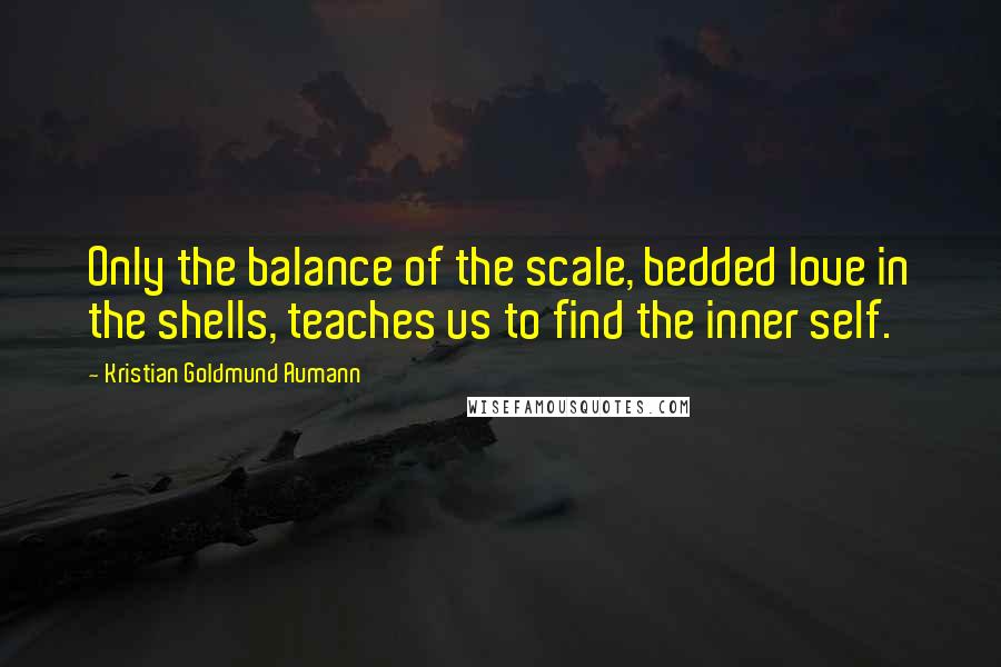 Kristian Goldmund Aumann Quotes: Only the balance of the scale, bedded love in the shells, teaches us to find the inner self.