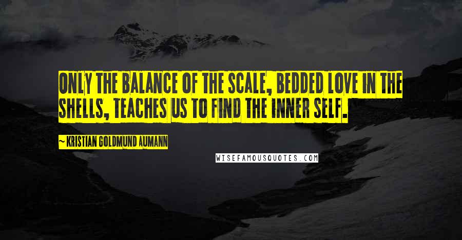 Kristian Goldmund Aumann Quotes: Only the balance of the scale, bedded love in the shells, teaches us to find the inner self.