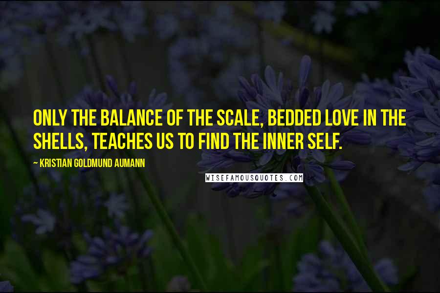 Kristian Goldmund Aumann Quotes: Only the balance of the scale, bedded love in the shells, teaches us to find the inner self.