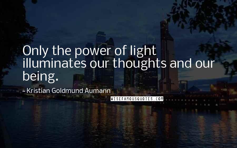 Kristian Goldmund Aumann Quotes: Only the power of light illuminates our thoughts and our being.