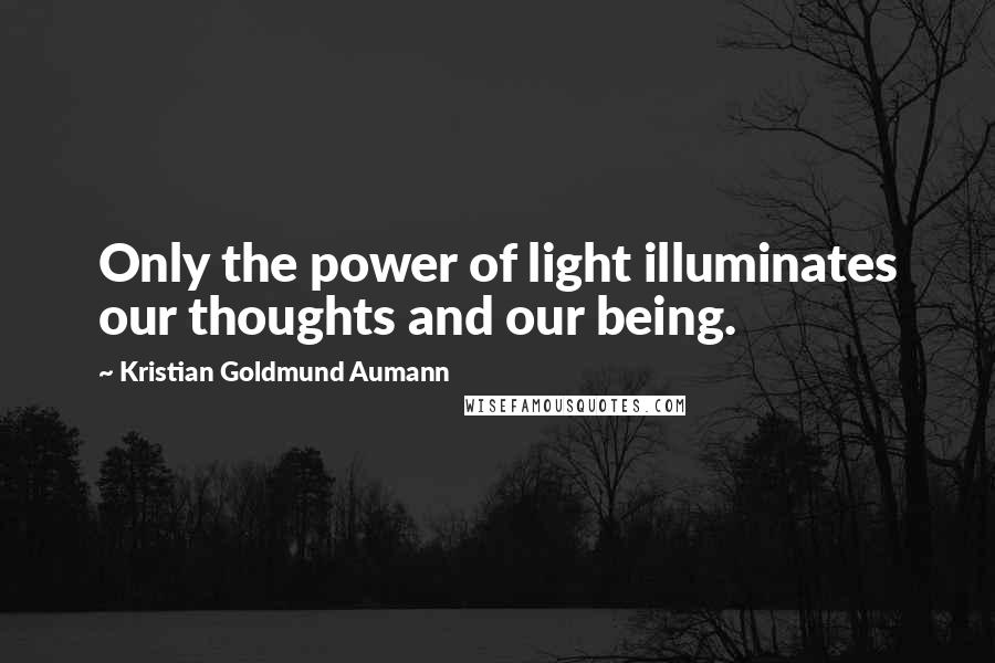 Kristian Goldmund Aumann Quotes: Only the power of light illuminates our thoughts and our being.