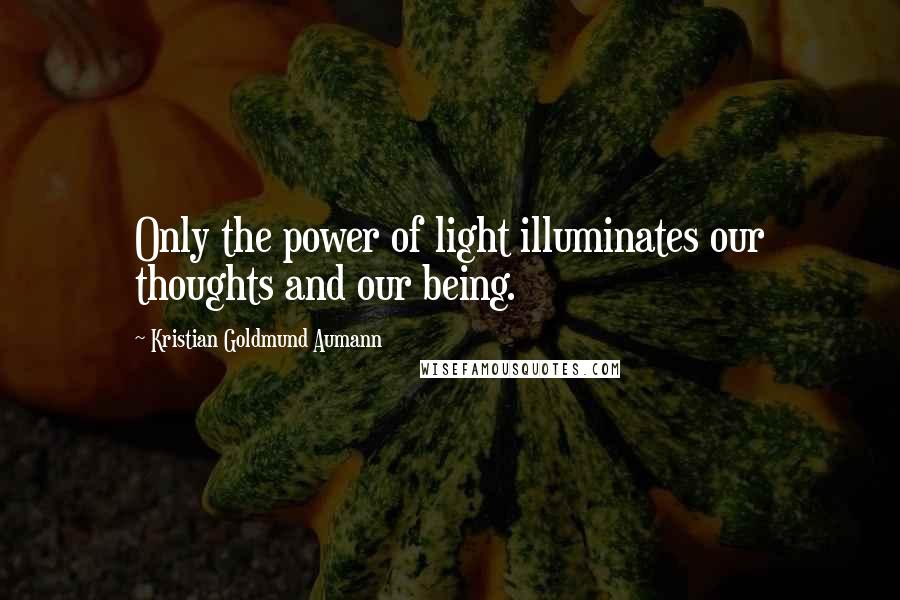 Kristian Goldmund Aumann Quotes: Only the power of light illuminates our thoughts and our being.