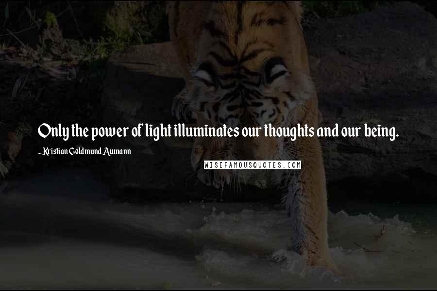 Kristian Goldmund Aumann Quotes: Only the power of light illuminates our thoughts and our being.