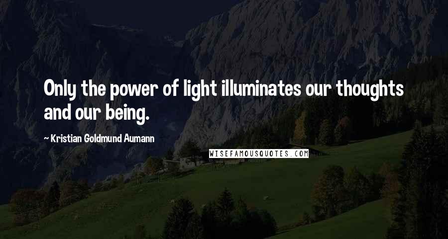 Kristian Goldmund Aumann Quotes: Only the power of light illuminates our thoughts and our being.