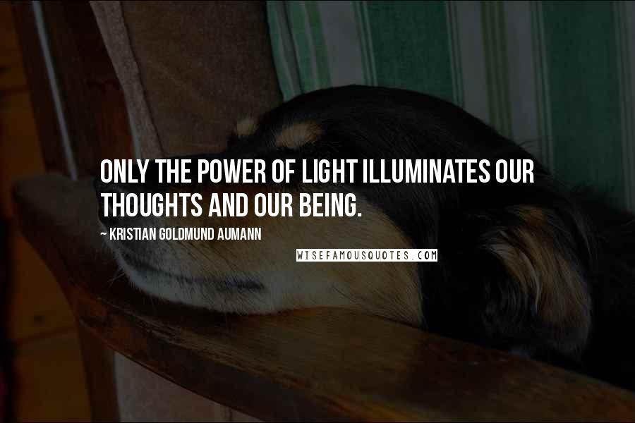 Kristian Goldmund Aumann Quotes: Only the power of light illuminates our thoughts and our being.