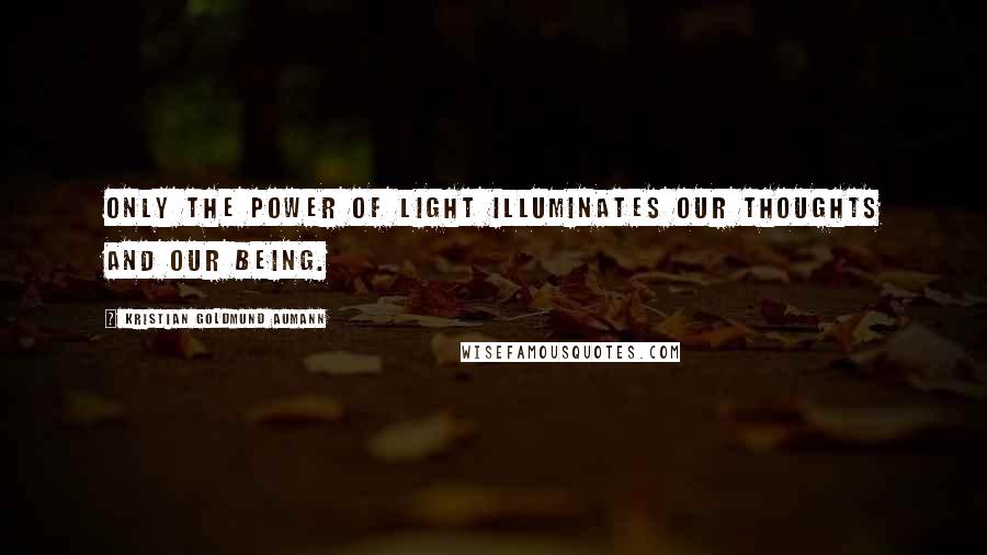 Kristian Goldmund Aumann Quotes: Only the power of light illuminates our thoughts and our being.