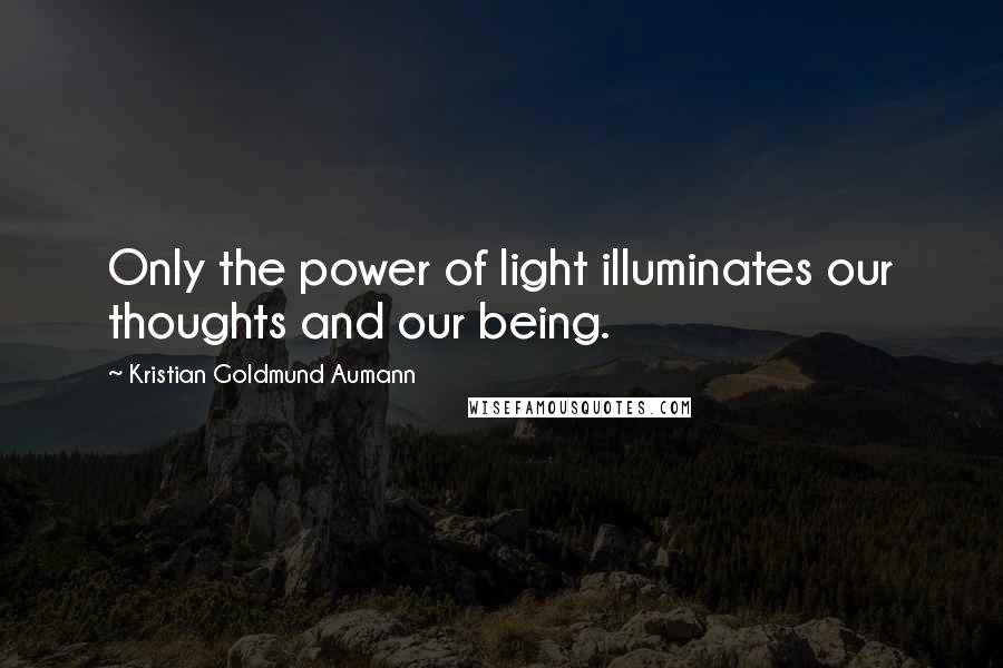 Kristian Goldmund Aumann Quotes: Only the power of light illuminates our thoughts and our being.