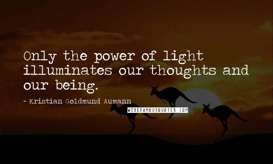 Kristian Goldmund Aumann Quotes: Only the power of light illuminates our thoughts and our being.
