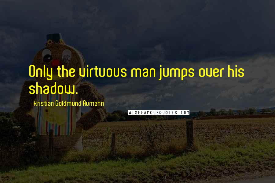 Kristian Goldmund Aumann Quotes: Only the virtuous man jumps over his shadow.