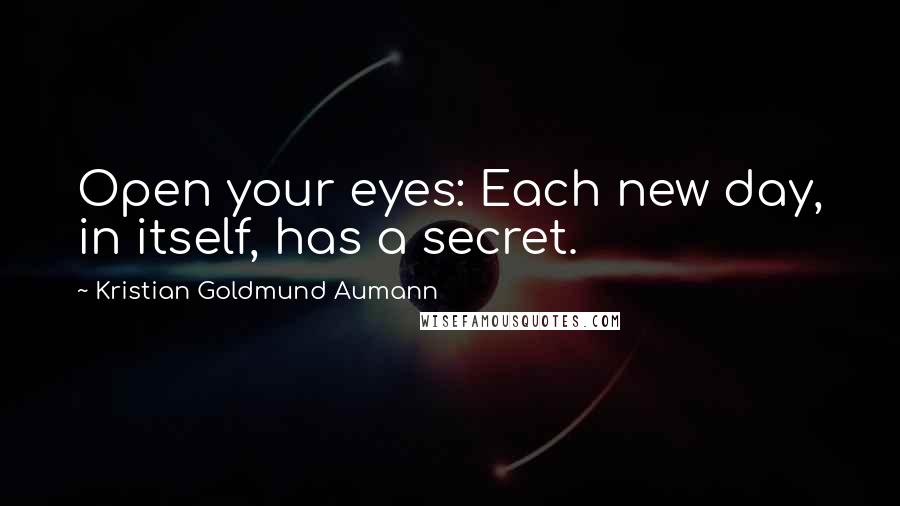 Kristian Goldmund Aumann Quotes: Open your eyes: Each new day, in itself, has a secret.