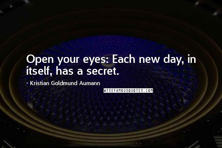 Kristian Goldmund Aumann Quotes: Open your eyes: Each new day, in itself, has a secret.