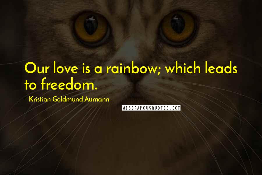 Kristian Goldmund Aumann Quotes: Our love is a rainbow; which leads to freedom.
