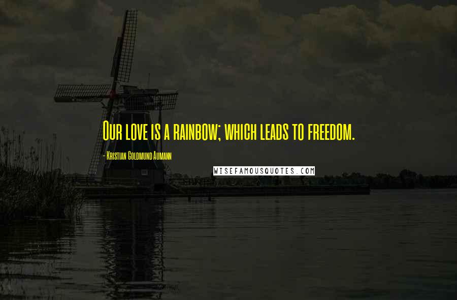 Kristian Goldmund Aumann Quotes: Our love is a rainbow; which leads to freedom.