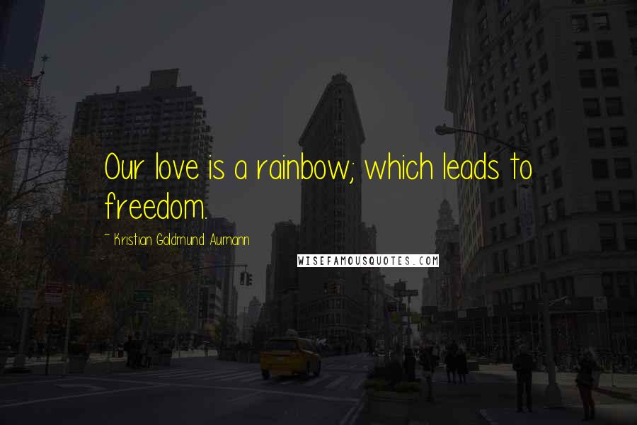 Kristian Goldmund Aumann Quotes: Our love is a rainbow; which leads to freedom.