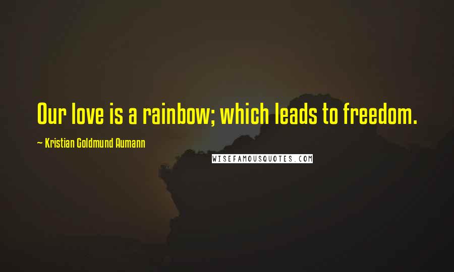 Kristian Goldmund Aumann Quotes: Our love is a rainbow; which leads to freedom.