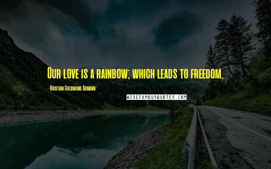 Kristian Goldmund Aumann Quotes: Our love is a rainbow; which leads to freedom.