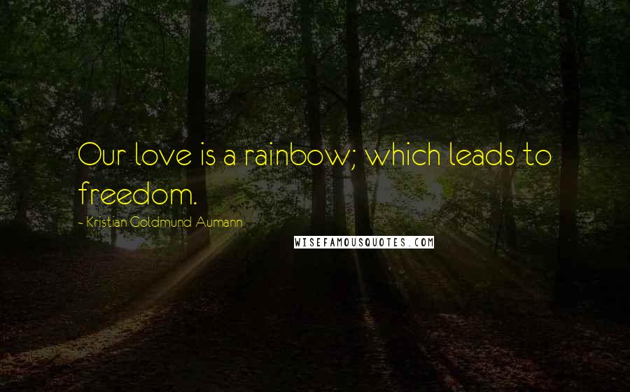 Kristian Goldmund Aumann Quotes: Our love is a rainbow; which leads to freedom.