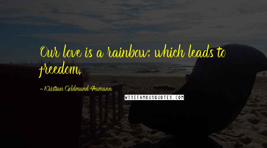 Kristian Goldmund Aumann Quotes: Our love is a rainbow; which leads to freedom.