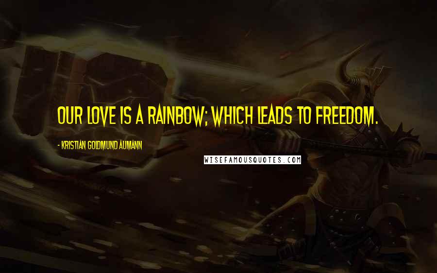 Kristian Goldmund Aumann Quotes: Our love is a rainbow; which leads to freedom.