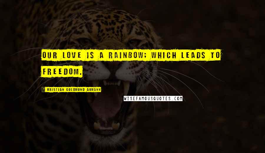 Kristian Goldmund Aumann Quotes: Our love is a rainbow; which leads to freedom.