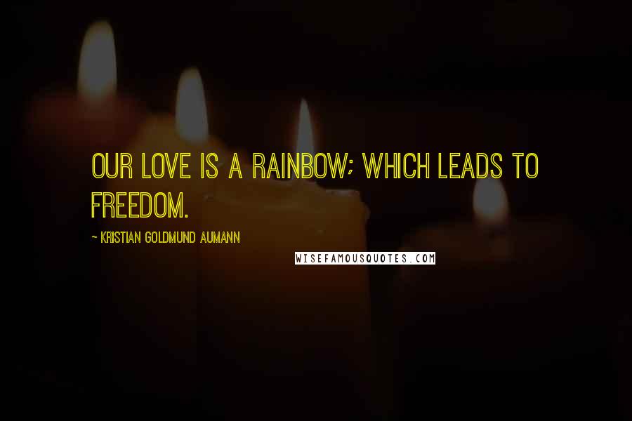 Kristian Goldmund Aumann Quotes: Our love is a rainbow; which leads to freedom.