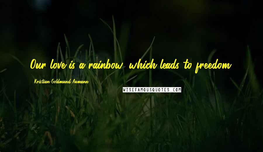 Kristian Goldmund Aumann Quotes: Our love is a rainbow; which leads to freedom.