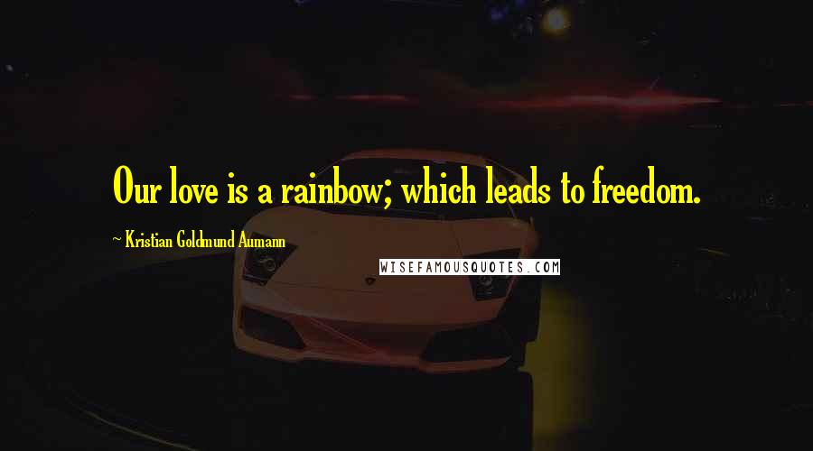 Kristian Goldmund Aumann Quotes: Our love is a rainbow; which leads to freedom.
