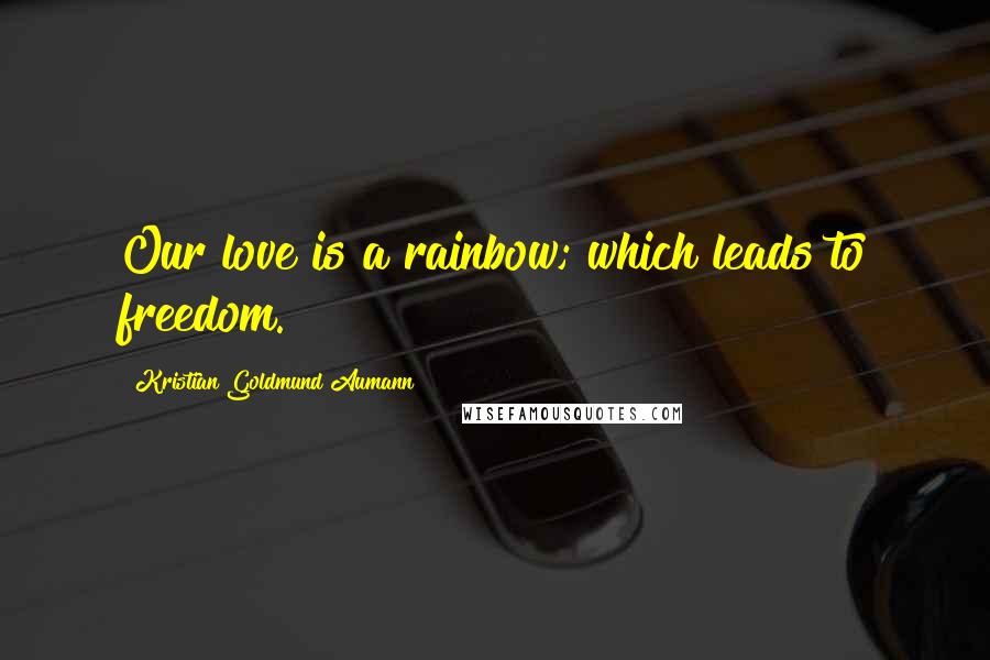Kristian Goldmund Aumann Quotes: Our love is a rainbow; which leads to freedom.