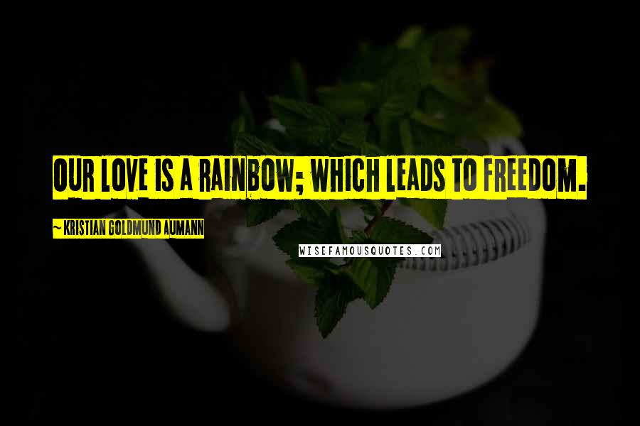 Kristian Goldmund Aumann Quotes: Our love is a rainbow; which leads to freedom.