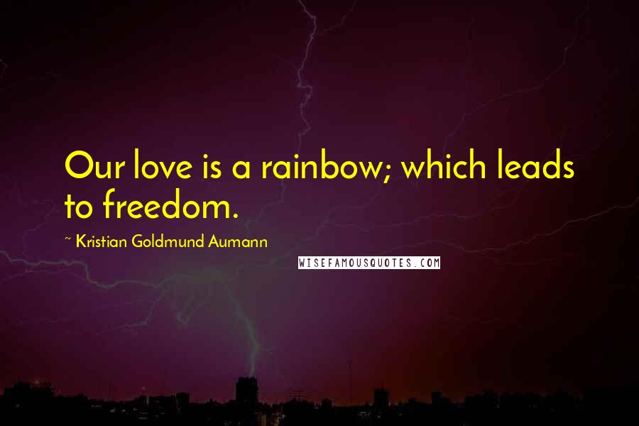 Kristian Goldmund Aumann Quotes: Our love is a rainbow; which leads to freedom.