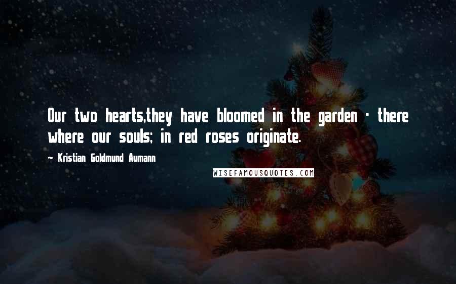 Kristian Goldmund Aumann Quotes: Our two hearts,they have bloomed in the garden - there where our souls; in red roses originate.
