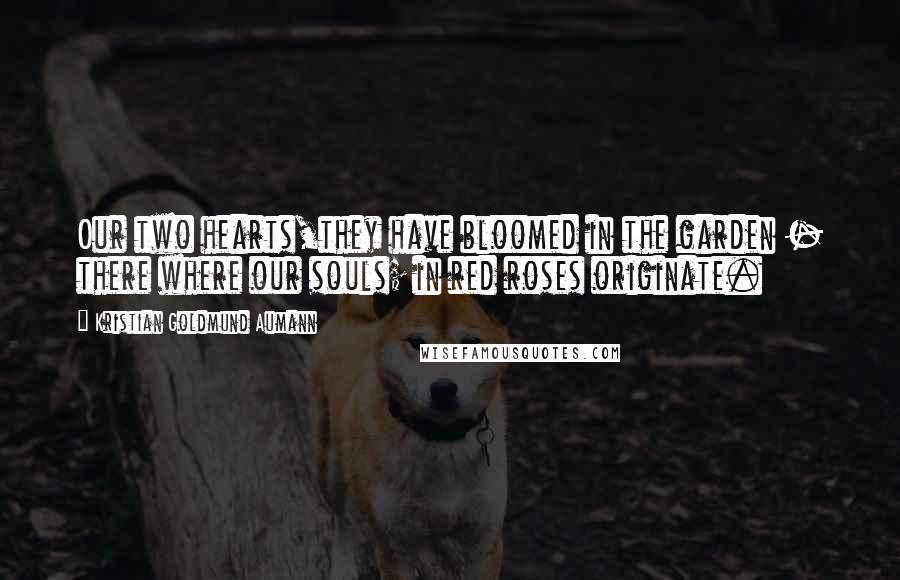 Kristian Goldmund Aumann Quotes: Our two hearts,they have bloomed in the garden - there where our souls; in red roses originate.