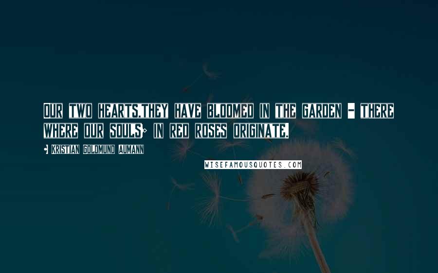 Kristian Goldmund Aumann Quotes: Our two hearts,they have bloomed in the garden - there where our souls; in red roses originate.