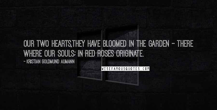 Kristian Goldmund Aumann Quotes: Our two hearts,they have bloomed in the garden - there where our souls; in red roses originate.