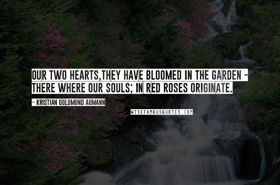 Kristian Goldmund Aumann Quotes: Our two hearts,they have bloomed in the garden - there where our souls; in red roses originate.