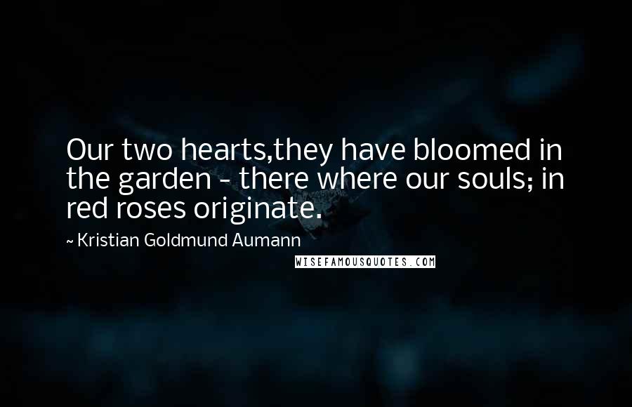 Kristian Goldmund Aumann Quotes: Our two hearts,they have bloomed in the garden - there where our souls; in red roses originate.